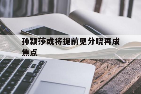 关于孙颖莎或将提前见分晓再成焦点的信息 关于孙颖莎或将提前见分晓再成焦点的信息
