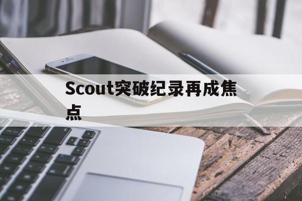 Scout突破纪录再成焦点(scout突破纪录再成为焦点) Scout突破纪录再成焦点(scout突破纪录再成为焦点)